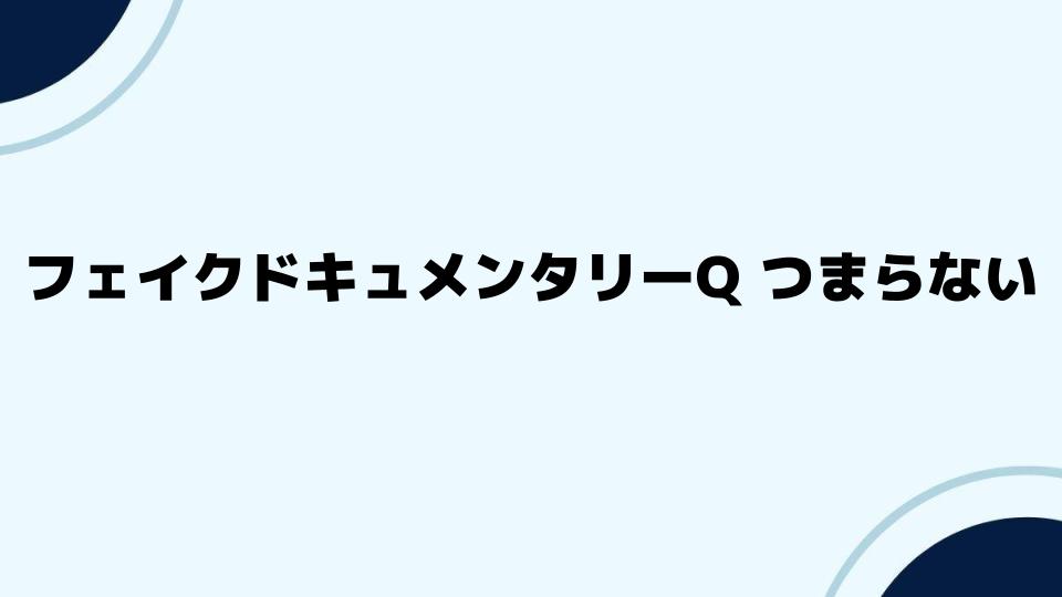 フェイクドキュメンタリーQ つまらないと感じる視聴者の共通点